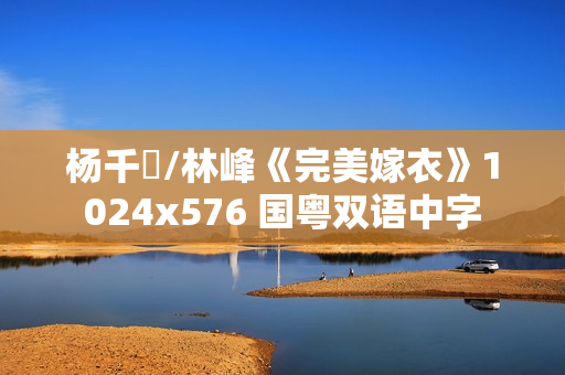 杨千嬅/林峰《完美嫁衣》1024x576 国粤双语中字