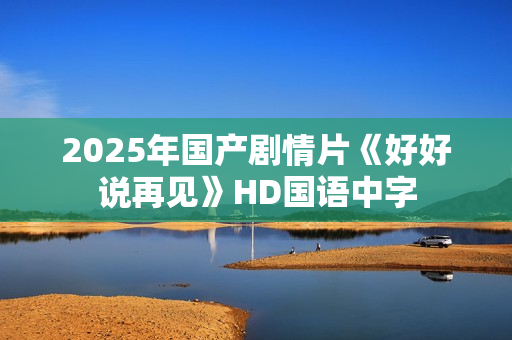 2025年国产剧情片《好好说再见》HD国语中字