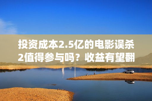 投资成本2.5亿的电影误杀2值得参与吗？收益有望翻倍吗？投资有门槛吗(投资成本2.5亿的股票)