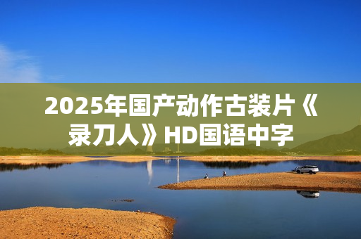 2025年国产动作古装片《录刀人》HD国语中字