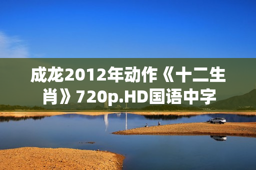 成龙2012年动作《十二生肖》720p.HD国语中字