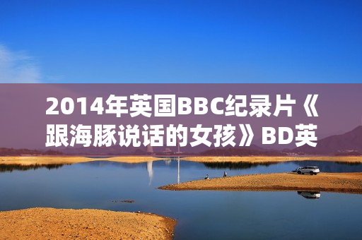 2014年英国BBC纪录片《跟海豚说话的女孩》BD英语中字