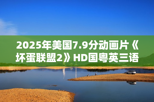2025年美国7.9分动画片《坏蛋联盟2》HD国粤英三语中英双字