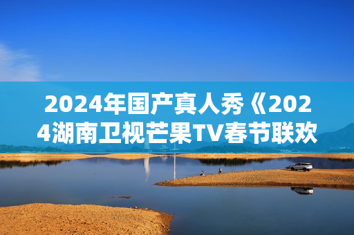 2024年国产真人秀《2024湖南卫视芒果TV春节联欢晚会》HD国语中字