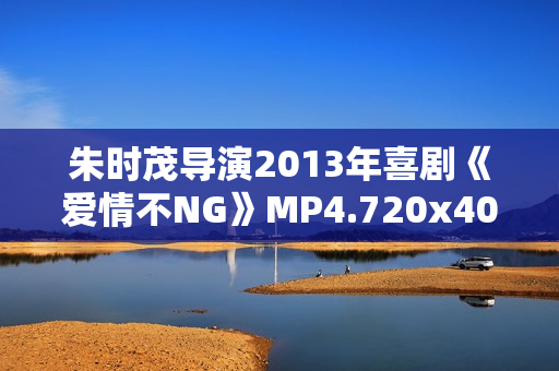 朱时茂导演2013年喜剧《爱情不NG》MP4.720x404.国语
