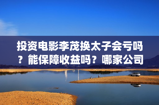 投资电影李茂换太子会亏吗？能保障收益吗？哪家公司信誉好？(李茂主演)