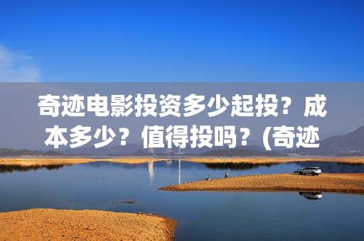 奇迹电影投资多少起投？成本多少？值得投吗？(奇迹电影百度百科)