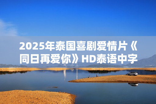 2025年泰国喜剧爱情片《同日再爱你》HD泰语中字