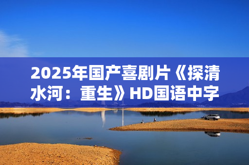 2025年国产喜剧片《探清水河：重生》HD国语中字