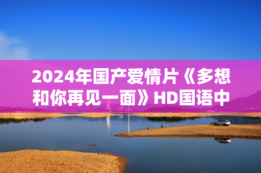 2024年国产爱情片《多想和你再见一面》HD国语中英双字