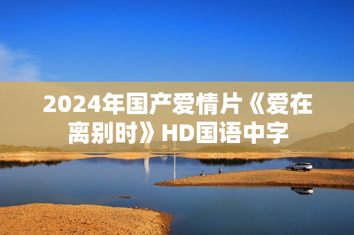 2024年国产爱情片《爱在离别时》HD国语中字