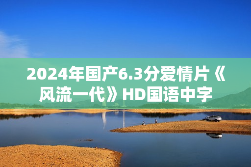 2024年国产6.3分爱情片《风流一代》HD国语中字