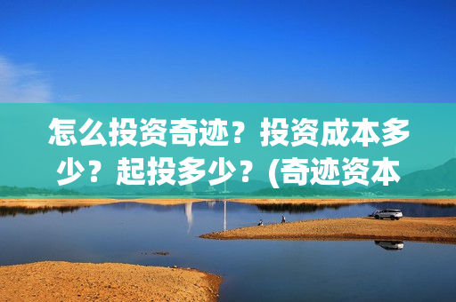 怎么投资奇迹？投资成本多少？起投多少？(奇迹资本创始人)