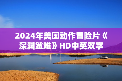 2024年美国动作冒险片《深渊鲨难》HD中英双字