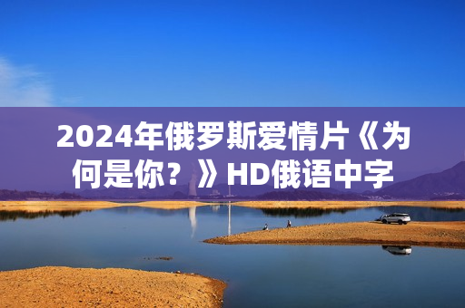 2024年俄罗斯爱情片《为何是你？》HD俄语中字