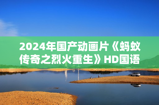 2024年国产动画片《蚂蚁传奇之烈火重生》HD国语中字