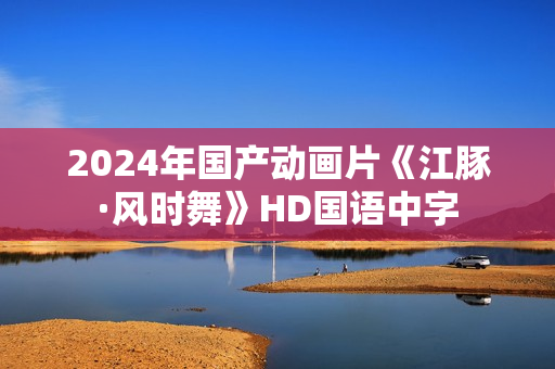 2024年国产动画片《江豚·风时舞》HD国语中字