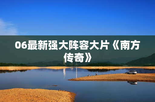 06最新强大阵容大片《南方传奇》