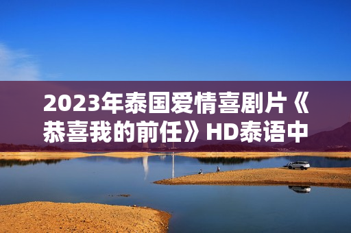 2023年泰国爱情喜剧片《恭喜我的前任》HD泰语中字