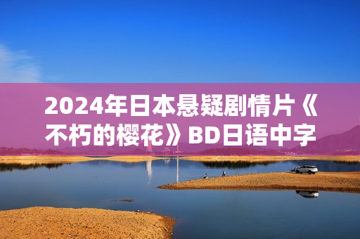 2024年日本悬疑剧情片《不朽的樱花》BD日语中字