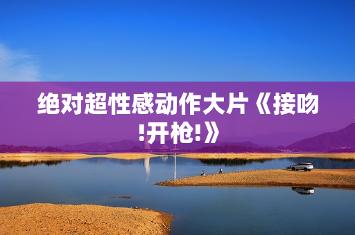 绝对超性感动作大片《接吻!开枪!》