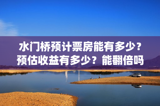 水门桥预计票房能有多少？预估收益有多少？能翻倍吗？(水门桥票房破31亿)