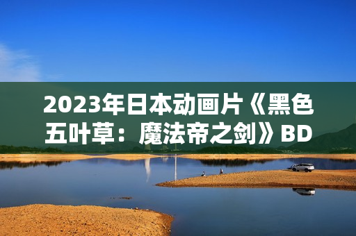 2023年日本动画片《黑色五叶草：魔法帝之剑》BD日语中字