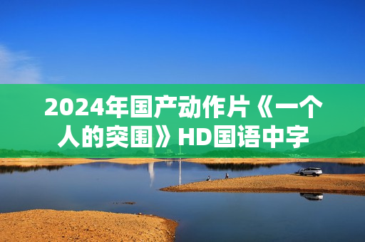 2024年国产动作片《一个人的突围》HD国语中字