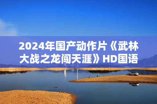 2024年国产动作片《武林大战之龙闯天涯》HD国语中字