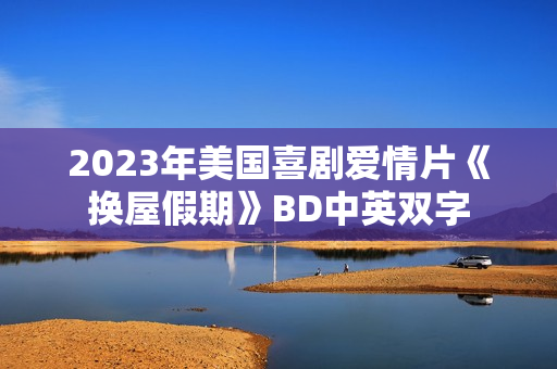 2023年美国喜剧爱情片《换屋假期》BD中英双字