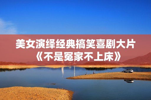 美女演绎经典搞笑喜剧大片《不是冤家不上床》