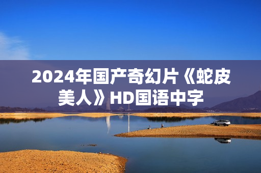 2024年国产奇幻片《蛇皮美人》HD国语中字