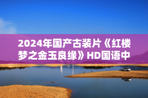 2024年国产古装片《红楼梦之金玉良缘》HD国语中英双字