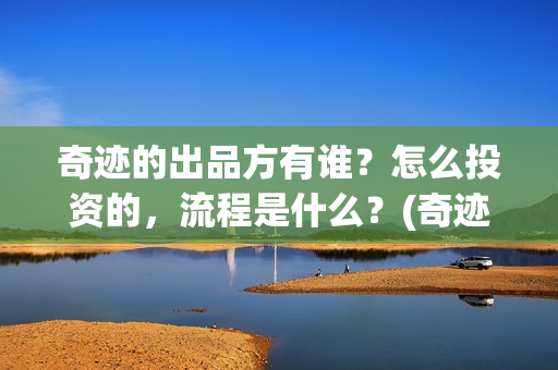 奇迹的出品方有谁？怎么投资的，流程是什么？(奇迹是谁的作品)