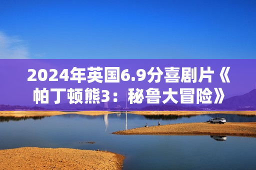 2024年英国6.9分喜剧片《帕丁顿熊3：秘鲁大冒险》BD双语双字