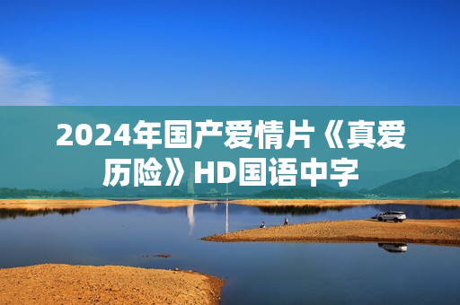 2024年国产爱情片《真爱历险》HD国语中字