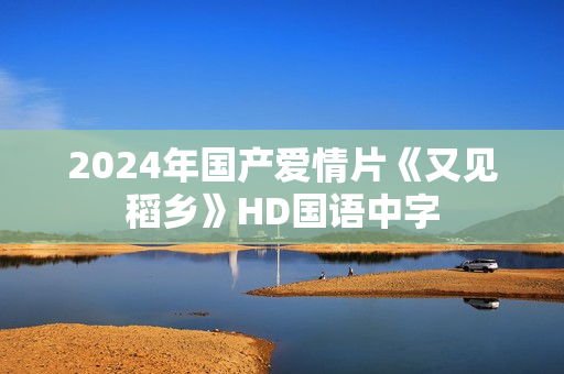 2024年国产爱情片《又见稻乡》HD国语中字