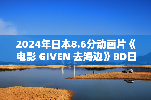 2024年日本8.6分动画片《电影 GIVEN 去海边》BD日语繁中