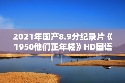 2021年国产8.9分纪录片《1950他们正年轻》HD国语中字