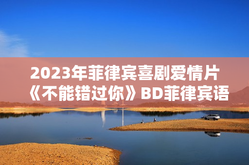 2023年菲律宾喜剧爱情片《不能错过你》BD菲律宾语中字
