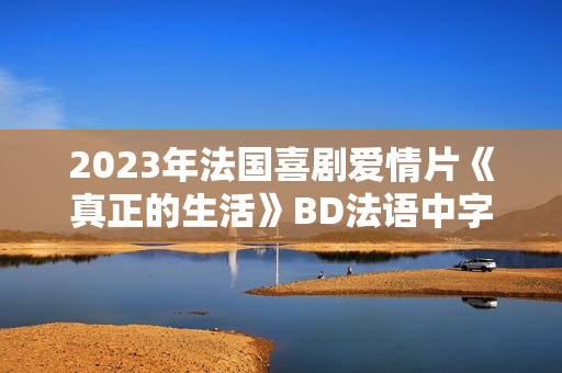 2023年法国喜剧爱情片《真正的生活》BD法语中字
