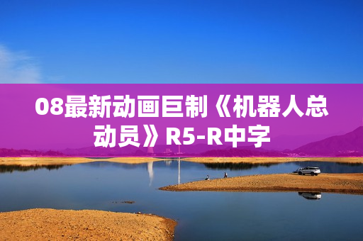 08最新动画巨制《机器人总动员》R5-R中字
