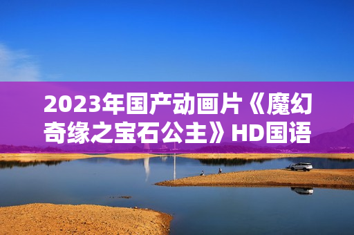 2023年国产动画片《魔幻奇缘之宝石公主》HD国语中字