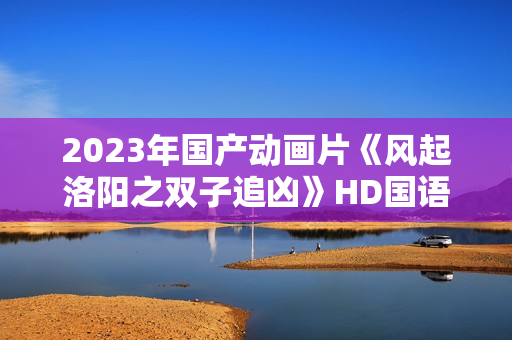 2023年国产动画片《风起洛阳之双子追凶》HD国语中字