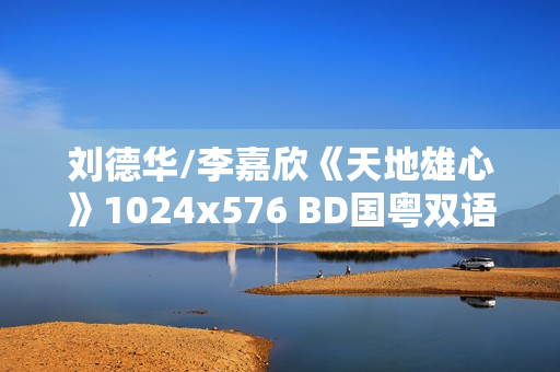 刘德华/李嘉欣《天地雄心》1024x576 BD国粤双语中字 刘德华/李嘉欣《天地雄心》1024x576 BD国粤双语中字