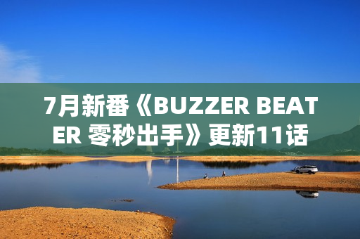 7月新番《BUZZER BEATER 零秒出手》更新11话