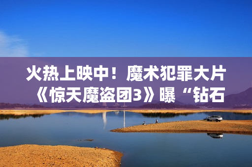 火热上映中！魔术犯罪大片《惊天魔盗团3》曝“钻石恒久远”正片片段(魔 电影国语)