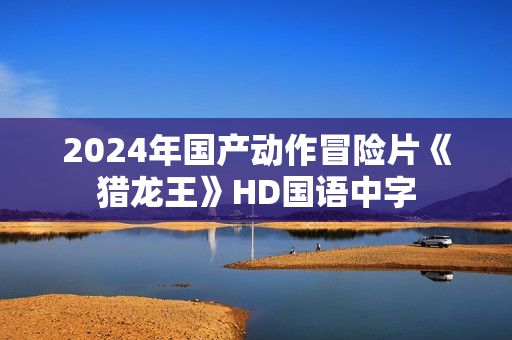 2024年国产动作冒险片《猎龙王》HD国语中字
