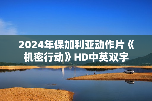 2024年保加利亚动作片《机密行动》HD中英双字 2024年保加利亚动作片《机密行动》HD中英双字
