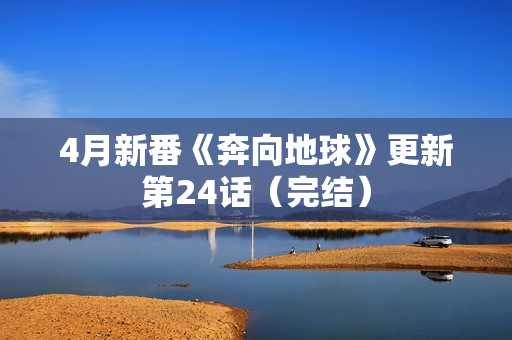 4月新番《奔向地球》更新第24话（完结）